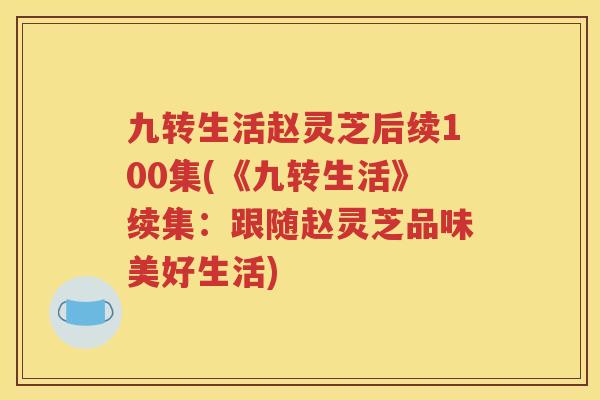 九转生活赵灵芝后续100集(《九转生活》续集：跟随赵灵芝品味美好生活)