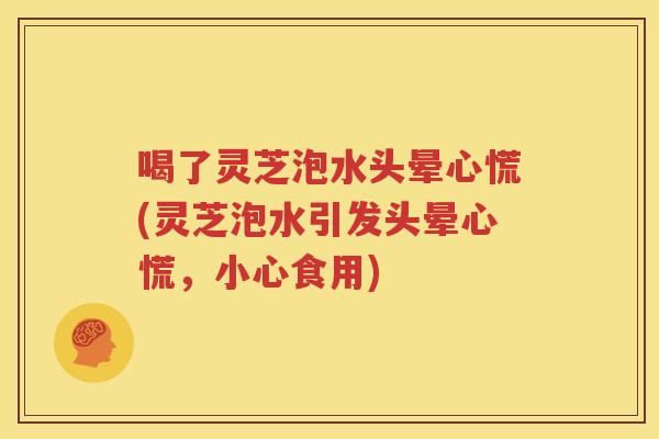 喝了灵芝泡水头晕心慌(灵芝泡水引发头晕心慌，小心食用)