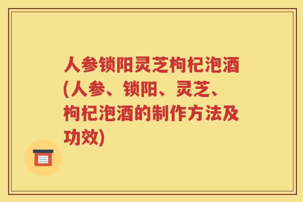 人参锁阳灵芝枸杞泡酒(人参、锁阳、灵芝、枸杞泡酒的制作方法及功效)