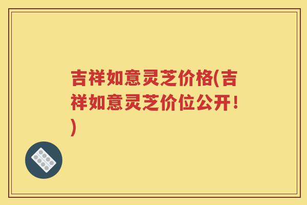 吉祥如意灵芝价格(吉祥如意灵芝价位公开！)