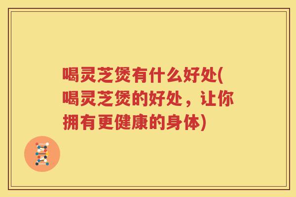 喝灵芝煲有什么好处(喝灵芝煲的好处，让你拥有更健康的身体)