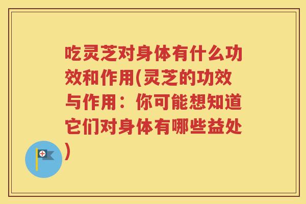 吃灵芝对身体有什么功效和作用(灵芝的功效与作用：你可能想知道它们对身体有哪些益处)