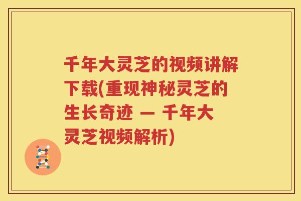 千年大灵芝的视频讲解下载(重现神秘灵芝的生长奇迹 — 千年大灵芝视频解析)