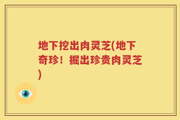 地下挖出肉灵芝(地下奇珍！掘出珍贵肉灵芝)
