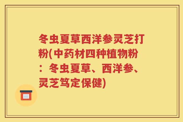 冬虫夏草西洋参灵芝打粉(中药材四种植物粉：冬虫夏草、西洋参、灵芝笃定保健)
