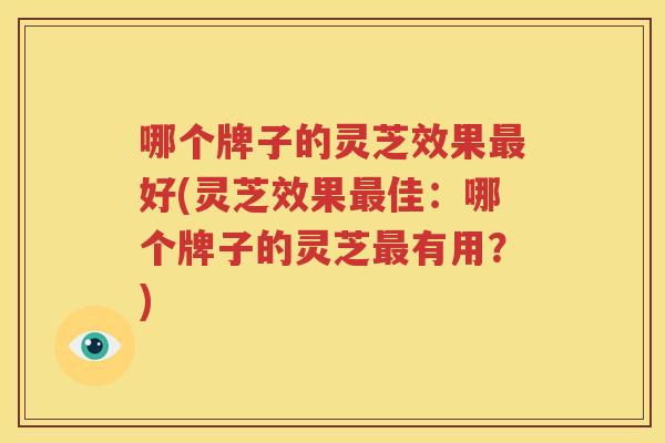 哪个牌子的灵芝效果最好(灵芝效果最佳：哪个牌子的灵芝最有用？)