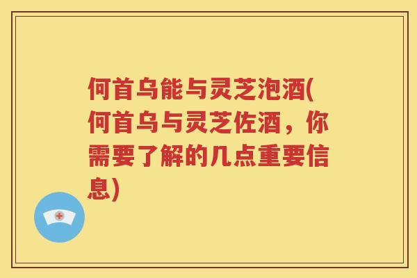 何首乌能与灵芝泡酒(何首乌与灵芝佐酒，你需要了解的几点重要信息)