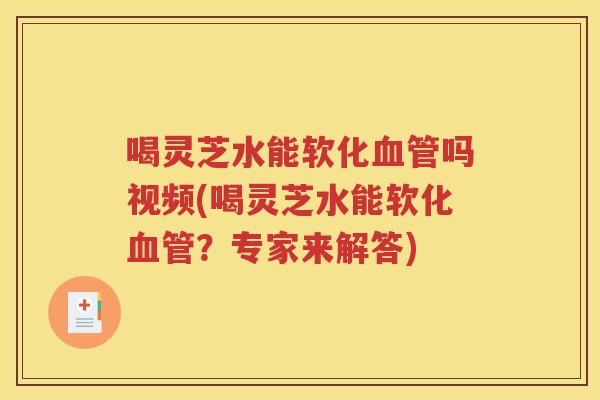 喝灵芝水能软化血管吗视频(喝灵芝水能软化血管？专家来解答)
