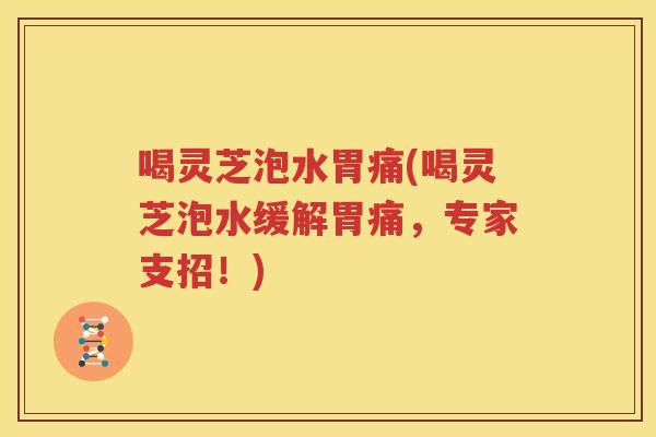 喝灵芝泡水胃痛(喝灵芝泡水缓解胃痛，专家支招！)