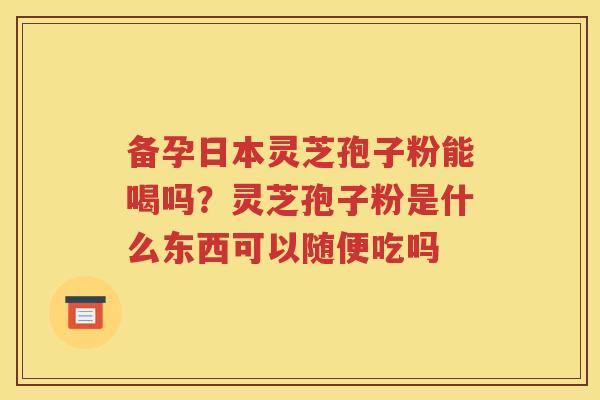 备孕日本灵芝孢子粉能喝吗？灵芝孢子粉是什么东西可以随便吃吗