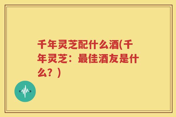 千年灵芝配什么酒(千年灵芝：最佳酒友是什么？)