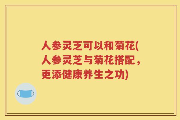人参灵芝可以和菊花(人参灵芝与菊花搭配，更添健康养生之功)