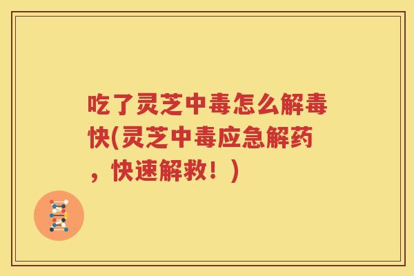 吃了灵芝中毒怎么解毒快(灵芝中毒应急解药，快速解救！)