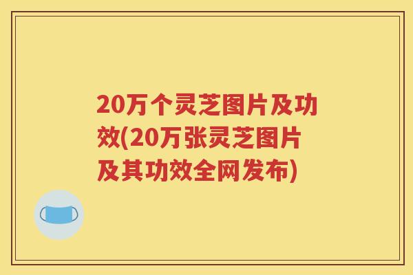 20万个灵芝图片及功效(20万张灵芝图片及其功效全网发布)