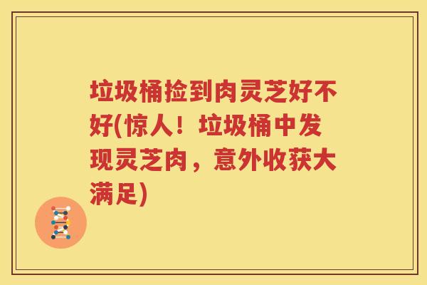 垃圾桶捡到肉灵芝好不好(惊人！垃圾桶中发现灵芝肉，意外收获大满足)
