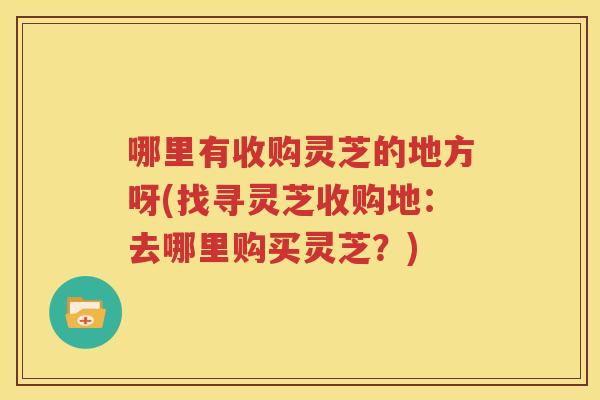 哪里有收购灵芝的地方呀(找寻灵芝收购地：去哪里购买灵芝？)