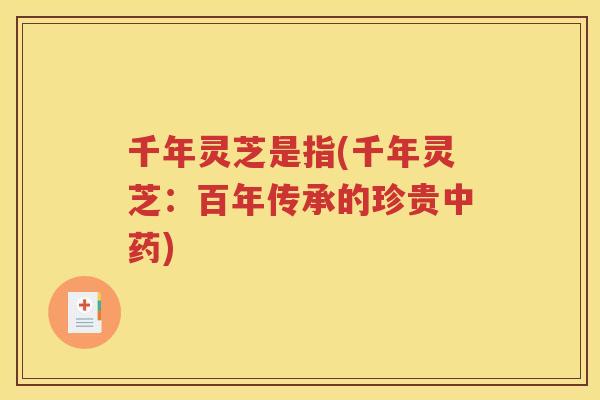 千年灵芝是指(千年灵芝：百年传承的珍贵中药)