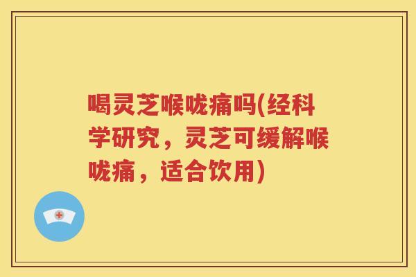 喝灵芝喉咙痛吗(经科学研究，灵芝可缓解喉咙痛，适合饮用)