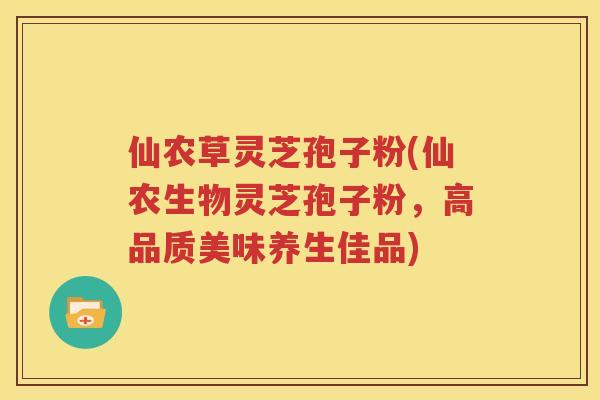 仙农草灵芝孢子粉(仙农生物灵芝孢子粉，高品质美味养生佳品)