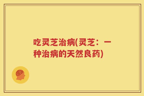 吃灵芝治病(灵芝：一种治病的天然良药)