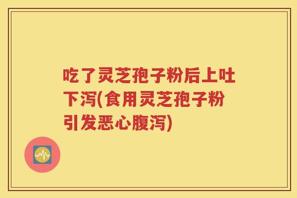 吃了灵芝孢子粉后上吐下泻(食用灵芝孢子粉引发恶心腹泻)