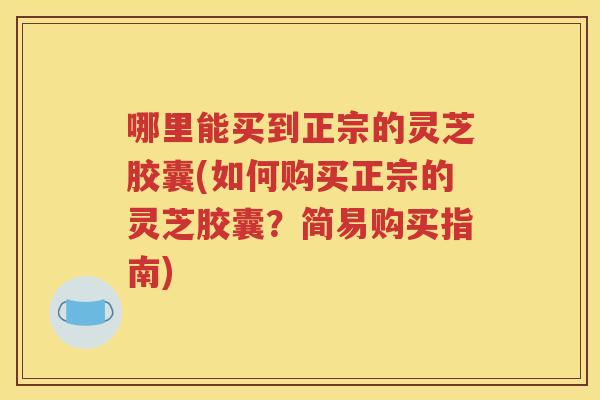 哪里能买到正宗的灵芝胶囊(如何购买正宗的灵芝胶囊？简易购买指南)