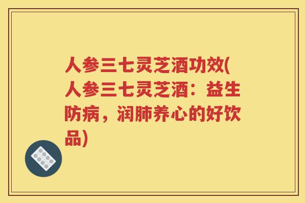 人参三七灵芝酒功效(人参三七灵芝酒：益生防病，润肺养心的好饮品)