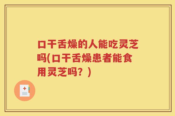口干舌燥的人能吃灵芝吗(口干舌燥患者能食用灵芝吗？)