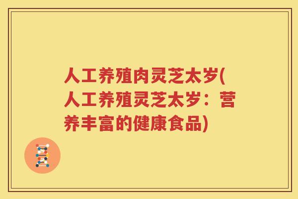 人工养殖肉灵芝太岁(人工养殖灵芝太岁：营养丰富的健康食品)