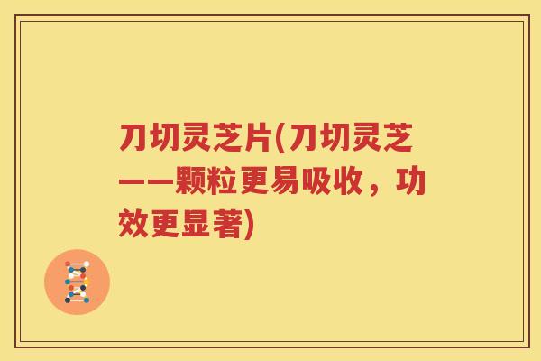刀切灵芝片(刀切灵芝——颗粒更易吸收，功效更显著)