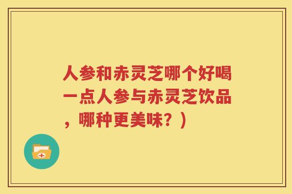 人参和赤灵芝哪个好喝一点人参与赤灵芝饮品，哪种更美味？)