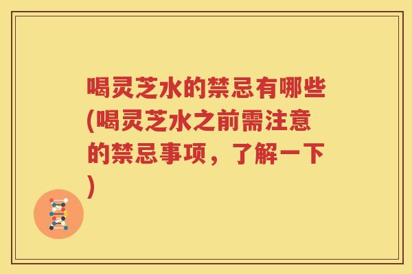 喝灵芝水的禁忌有哪些(喝灵芝水之前需注意的禁忌事项，了解一下)