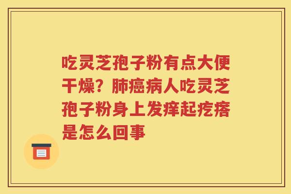 吃灵芝孢子粉有点大便干燥？肺癌病人吃灵芝孢子粉身上发痒起疙瘩是怎么回事