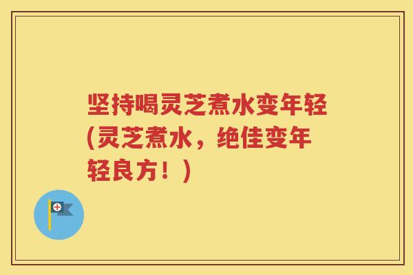 坚持喝灵芝煮水变年轻(灵芝煮水，绝佳变年轻良方！)
