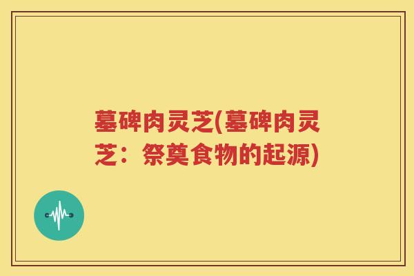 墓碑肉灵芝(墓碑肉灵芝：祭奠食物的起源)