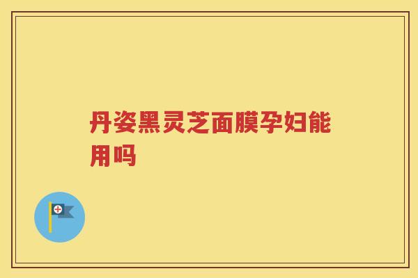 丹姿黑灵芝面膜孕妇能用吗