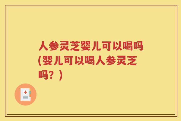 人参灵芝婴儿可以喝吗(婴儿可以喝人参灵芝吗？)