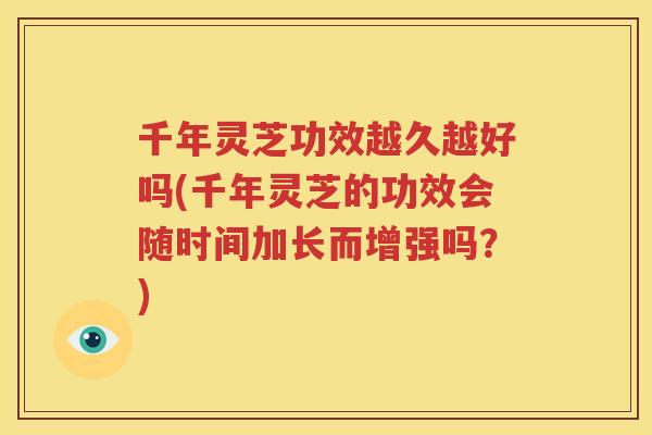 千年灵芝功效越久越好吗(千年灵芝的功效会随时间加长而增强吗？)