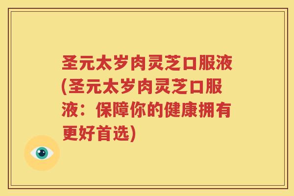 圣元太岁肉灵芝口服液(圣元太岁肉灵芝口服液：保障你的健康拥有更好首选)