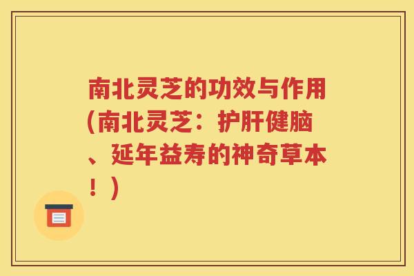 南北灵芝的功效与作用(南北灵芝：护肝健脑、延年益寿的神奇草本！)