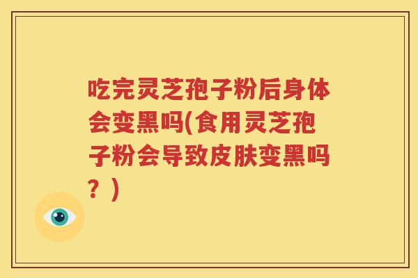 吃完灵芝孢子粉后身体会变黑吗(食用灵芝孢子粉会导致皮肤变黑吗？)