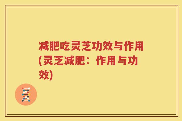 减肥吃灵芝功效与作用(灵芝减肥：作用与功效)