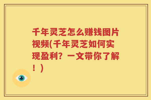 千年灵芝怎么赚钱图片视频(千年灵芝如何实现盈利？一文带你了解！)