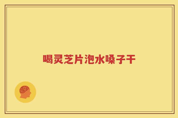 喝灵芝片泡水嗓子干