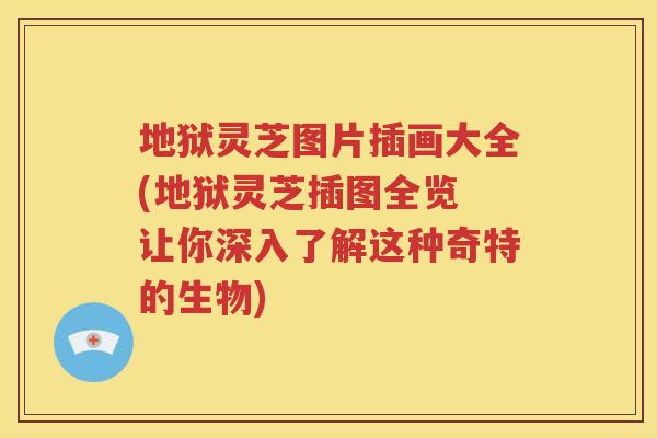 地狱灵芝图片插画大全(地狱灵芝插图全览 让你深入了解这种奇特的生物)