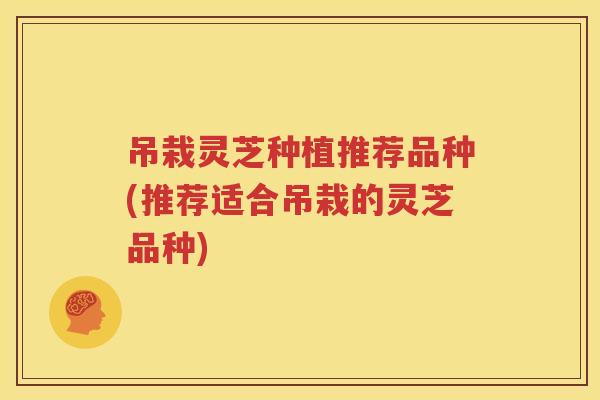 吊栽灵芝种植推荐品种(推荐适合吊栽的灵芝品种)