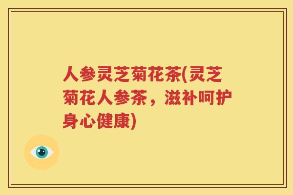 人参灵芝菊花茶(灵芝菊花人参茶，滋补呵护身心健康)