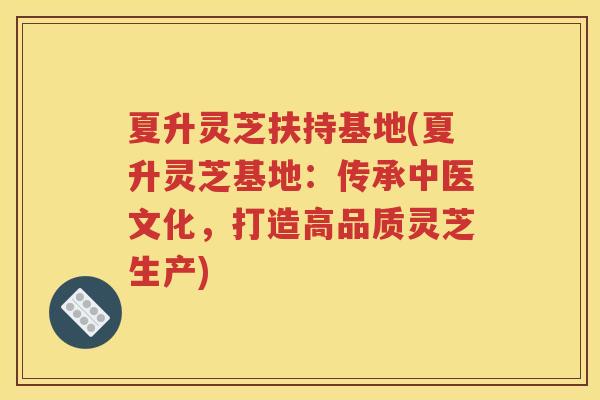 夏升灵芝扶持基地(夏升灵芝基地：传承中医文化，打造高品质灵芝生产)