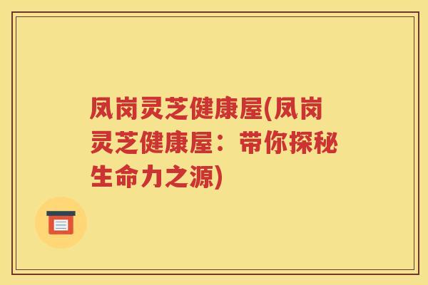 凤岗灵芝健康屋(凤岗灵芝健康屋：带你探秘生命力之源)