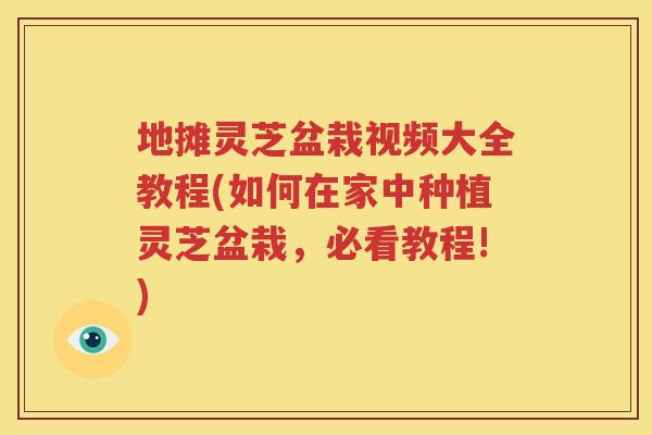 地摊灵芝盆栽视频大全教程(如何在家中种植灵芝盆栽，必看教程!)